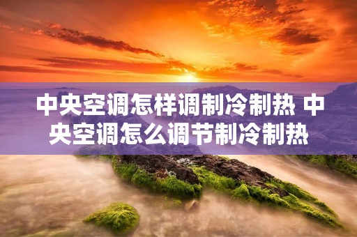中央空调怎样调制冷制热 中央空调怎么调节制冷制热