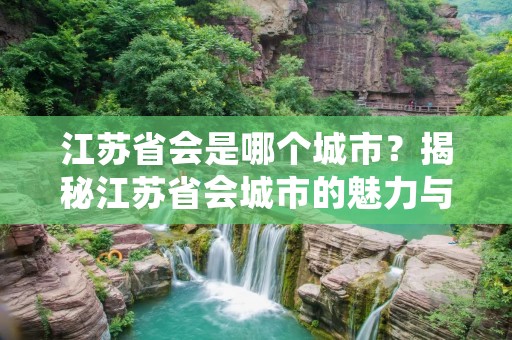 江苏省会是哪个城市？揭秘江苏省会城市的魅力与发展