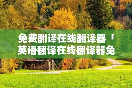 免费翻译在线翻译器「英语翻译在线翻译器免费」