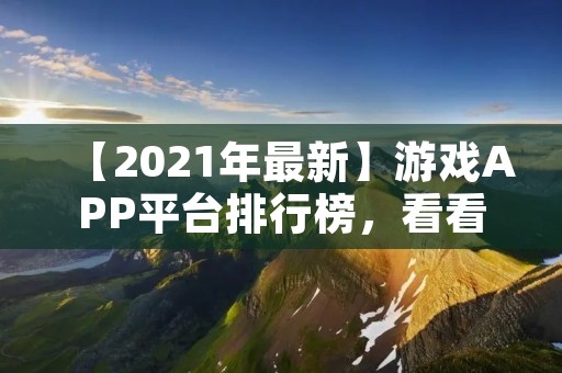 【2021年最新】游戏APP平台排行榜，看看哪个平台更适合你！