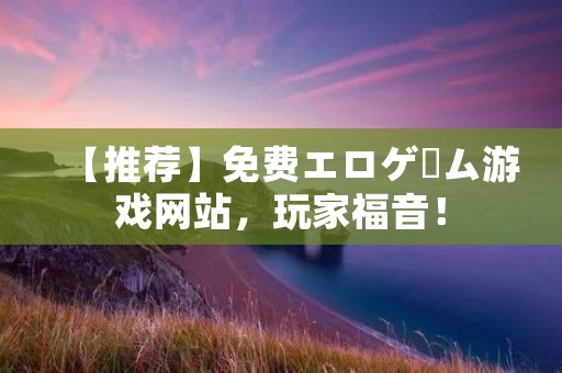 【推荐】免费エロゲーム游戏网站，玩家福音！