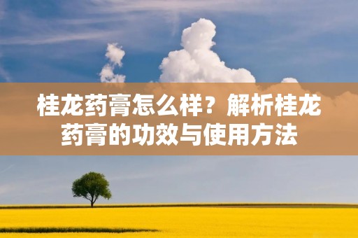 桂龙药膏怎么样？解析桂龙药膏的功效与使用方法