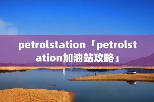 petrolstation「petrolstation加油站攻略」 petrolstation「petrolstation加油站攻略」