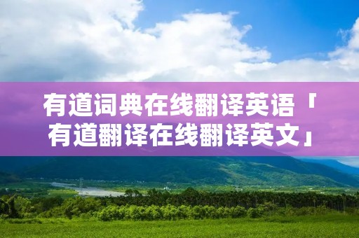 有道词典在线翻译英语「有道翻译在线翻译英文」