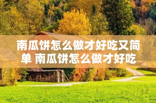 南瓜饼怎么做才好吃又简单 南瓜饼怎么做才好吃又简单视频教程