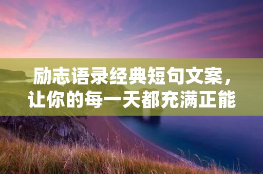 励志语录经典短句文案,让你的每一天都充满正能量! 励志语录经典短句文案,让你的每一天都充满正能量!