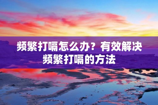 频繁打嗝怎么办？有效解决频繁打嗝的方法