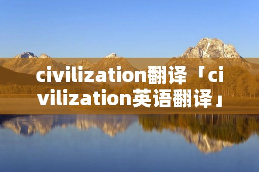 civilization翻译「civilization英语翻译」