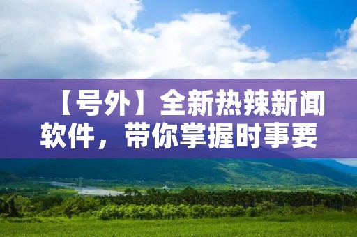 【号外】全新热辣新闻软件，带你掌握时事要闻！