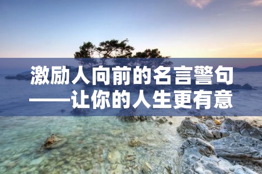 激励人向前的名言警句——让你的人生更有意义 激励人向前的名言警句——让你的人生更有意义