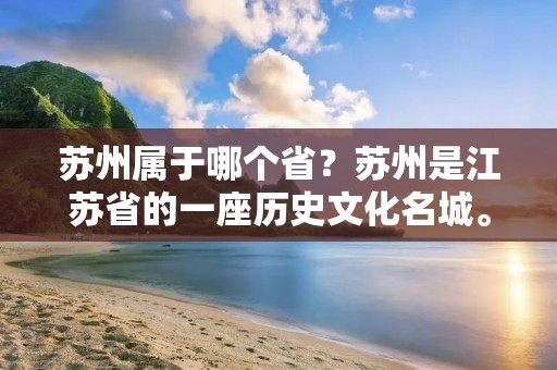 苏州属于哪个省?苏州是江苏省的一座历史文化名城。 苏州属于哪个省?苏州是江苏省的一座历史文化名城。