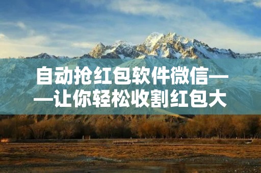 自动抢红包软件微信——让你轻松收割红包大礼