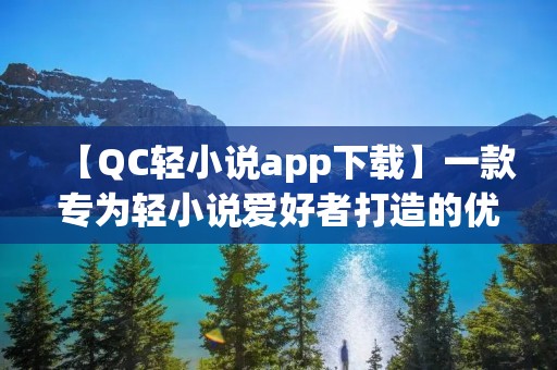 【QC轻小说app下载】一款专为轻小说爱好者打造的优质阅读平台