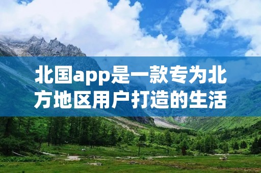 北国app是一款专为北方地区用户打造的生活服务类移动应用软件。作为北方地区最具影响力的本地生活平台之一，北国app致力于为用户提供便捷、高效、全面的生活服务体验。