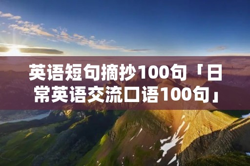 英语短句摘抄100句「日常英语交流口语100句」