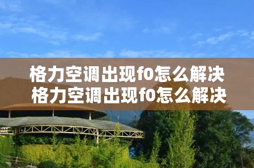 格力空调出现f0怎么解决 格力空调出现f0怎么解决视频 格力空调出现f0怎么解决 格力空调出现f0怎么解决视频