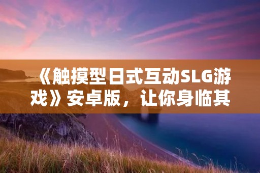 《触摸型日式互动SLG游戏》安卓版,让你身临其境的战斗体验!