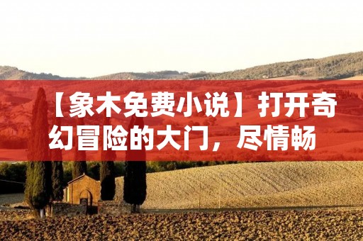 【象木免费小说】打开奇幻冒险的大门,尽情畅游想象世界 【象木免费小说】打开奇幻冒险的大门,尽情畅游想象世界