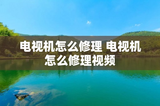 电视机怎么修理 电视机怎么修理视频 电视机怎么修理 电视机怎么修理视频