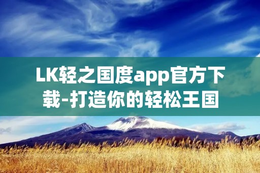 LK轻之国度app官方下载-打造你的轻松王国 LK轻之国度app官方下载-打造你的轻松王国