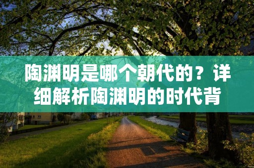 陶渊明是哪个朝代的?详细解析陶渊明的时代背景与成就 陶渊明是哪个朝代的?详细解析陶渊明的时代背景与成就