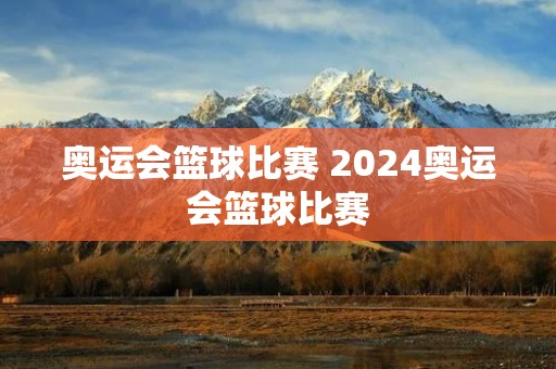 奥运会篮球比赛 2024奥运会篮球比赛