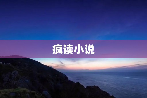 疯读小说:解锁无限想象力 疯读小说:解锁无限想象力