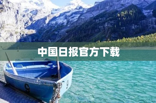 中国日报官方下载:畅享权威资讯,掌握全球动态 中国日报官方下载:畅享权威资讯,掌握全球动态