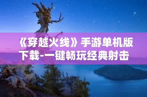 《穿越火线》手游单机版下载-一键畅玩经典射击游戏 《穿越火线》手游单机版下载-一键畅玩经典射击游戏