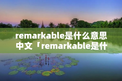 remarkable是什么意思中文「remarkable是什么意思中文翻译」