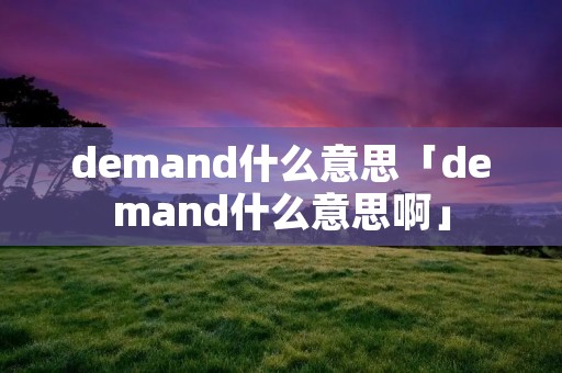 demand什么意思「demand什么意思啊」 demand什么意思「demand什么意思啊」