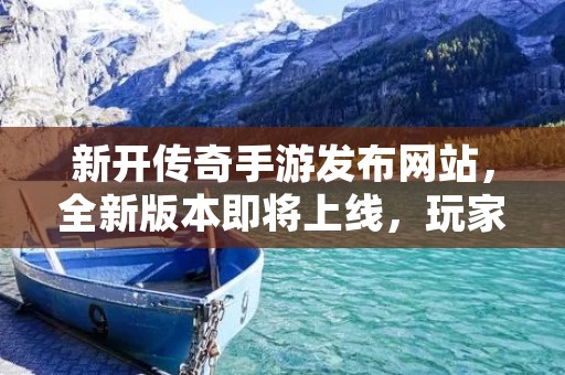 新开传奇手游发布网站，全新版本即将上线，玩家们准备好了吗？