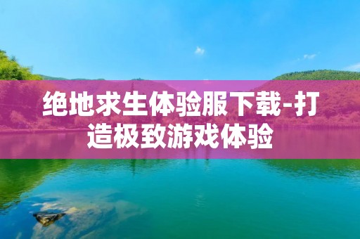 绝地求生体验服下载-打造极致游戏体验