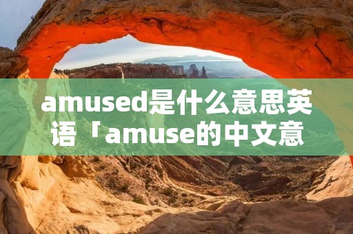 amused是什么意思英语「amuse的中文意思」 amused是什么意思英语「amuse的中文意思」