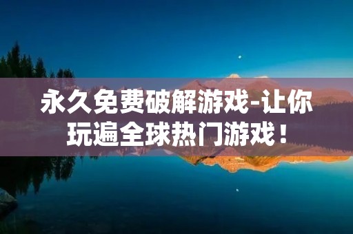 永久免费破解游戏-让你玩遍全球热门游戏！