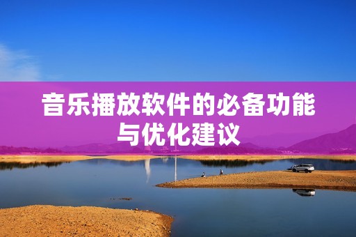 音乐播放软件的必备功能与优化建议 音乐播放软件的必备功能与优化建议