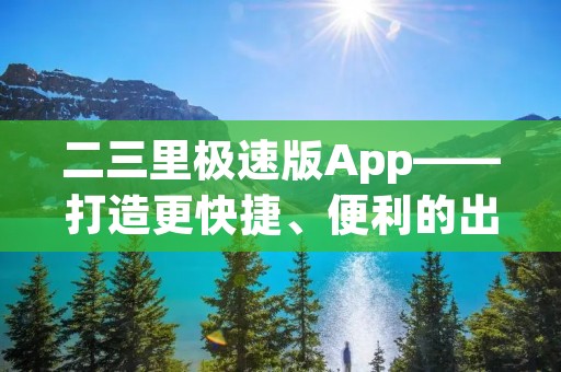 二三里极速版App——打造更快捷、便利的出行体验 二三里极速版App——打造更快捷、便利的出行体验