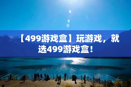 【499游戏盒】玩游戏,就选499游戏盒! 【499游戏盒】玩游戏,就选499游戏盒!