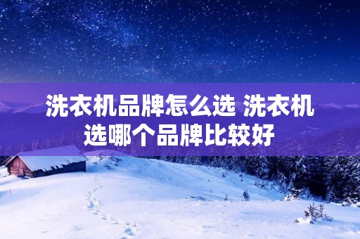 洗衣机品牌怎么选 洗衣机选哪个品牌比较好 洗衣机品牌怎么选 洗衣机选哪个品牌比较好