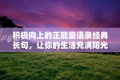 积极向上的正能量语录经典长句,让你的生活充满阳光和能量! 积极向上的正能量语录经典长句,让你的生活充满阳光和能量!