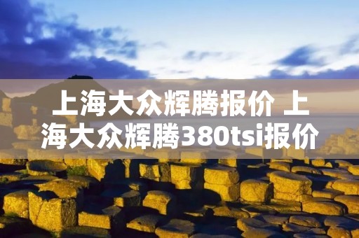 上海大众辉腾报价 上海大众辉腾380tsi报价 上海大众辉腾报价 上海大众辉腾380tsi报价