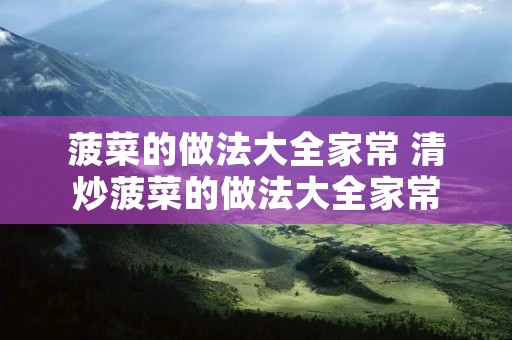菠菜的做法大全家常 清炒菠菜的做法大全家常