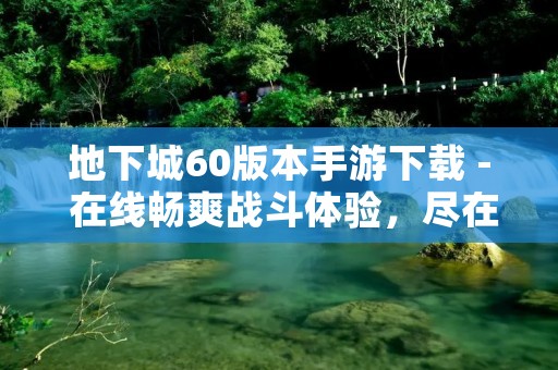 地下城60版本手游下载 - 在线畅爽战斗体验,尽在手掌之间!