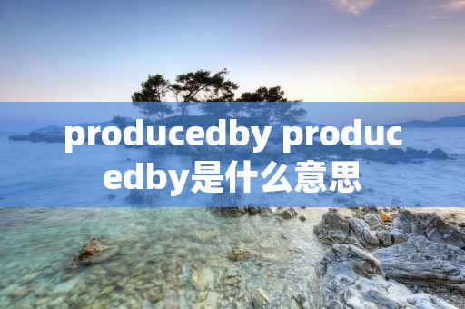 producedby producedby是什么意思 producedby producedby是什么意思