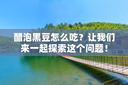 醋泡黑豆怎么吃？让我们来一起探索这个问题！