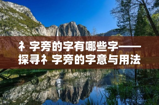 礻字旁的字有哪些字——探寻礻字旁的字意与用法 礻字旁的字有哪些字——探寻礻字旁的字意与用法