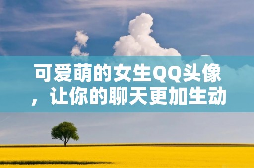 可爱萌的女生QQ头像,让你的聊天更加生动有趣!