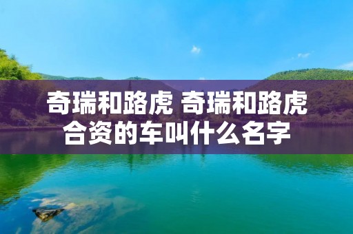 奇瑞和路虎 奇瑞和路虎合资的车叫什么名字