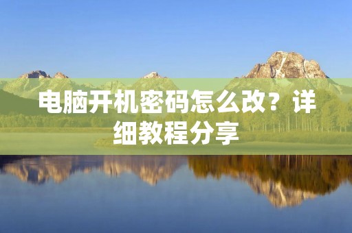 电脑开机密码怎么改?详细教程分享