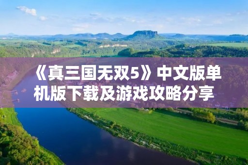 《真三国无双5》中文版单机版下载及游戏攻略分享 《真三国无双5》中文版单机版下载及游戏攻略分享